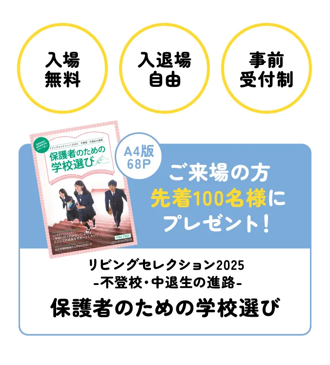 入場無料・入退場自由・予約申込制 ご来場の方先着100名様に冊子「保護者のための学校選び」プレゼント！