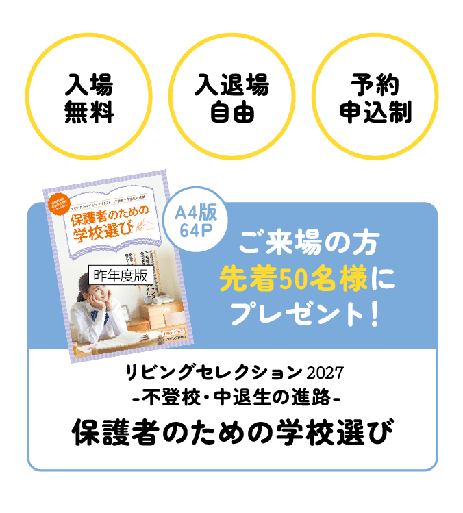 入場無料・入退場自由・予約申込制 ご来場の方先着50名様に冊子「保護者のための学校選び」プレゼント！