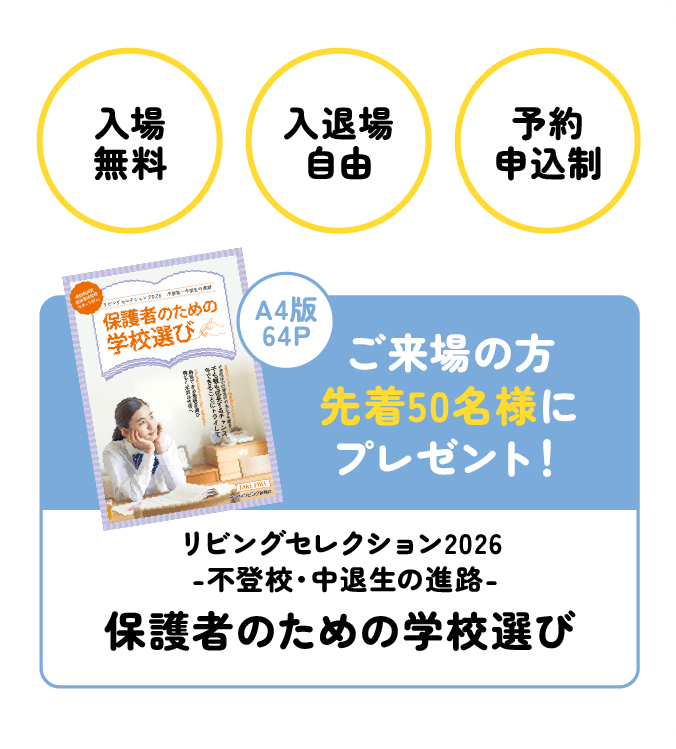 入場無料・入退場自由・予約申込制 ご来場の方先着50名様に冊子「保護者のための学校選び」プレゼント！